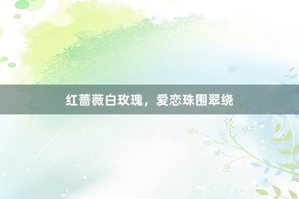 红蔷薇白玫瑰，爱恋珠围翠绕