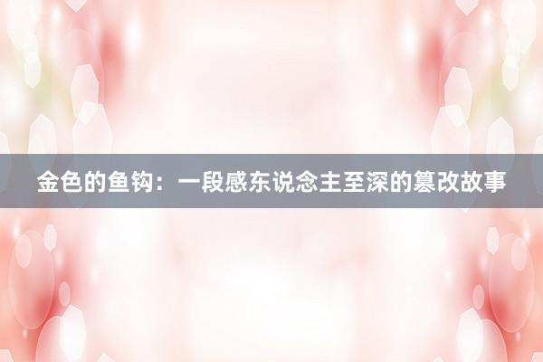 金色的鱼钩：一段感东说念主至深的篡改故事