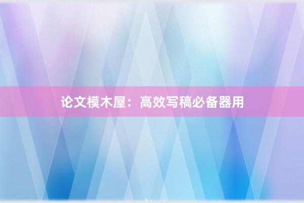 论文模木屋：高效写稿必备器用